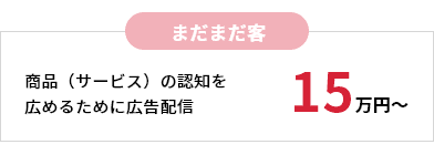 まだまだ客 商品(サービス)の認知を広めるために広告配信 15万円〜